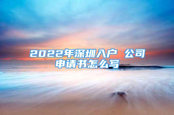 2022年深圳入户 公司申请书怎么写