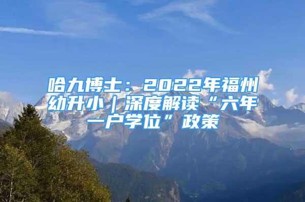 哈九博士：2022年福州幼升小｜深度解读“六年一户学位”政策