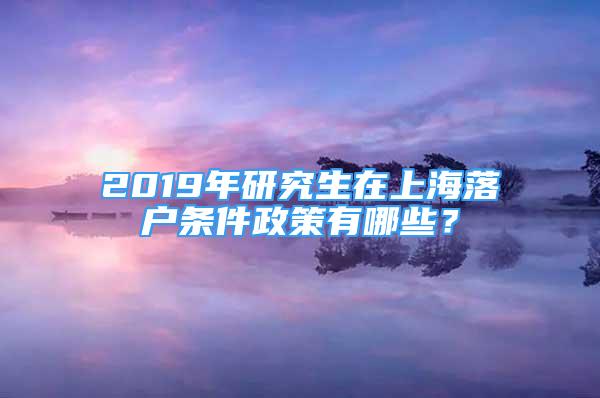 2019年研究生在上海落户条件政策有哪些？