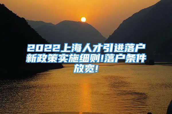 2022上海人才引进落户新政策实施细则!落户条件放宽!