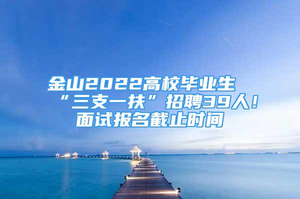 金山2022高校毕业生“三支一扶”招聘39人！面试报名截止时间→