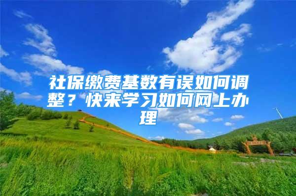 社保缴费基数有误如何调整？快来学习如何网上办理→