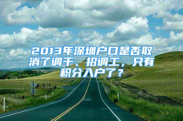 2013年深圳户口是否取消了调干、招调工，只有积分入户了？