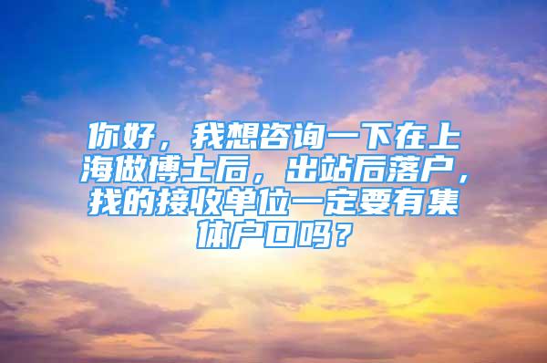 你好，我想咨询一下在上海做博士后，出站后落户，找的接收单位一定要有集体户口吗？