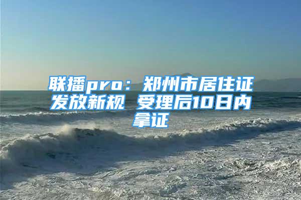 联播pro：郑州市居住证发放新规 受理后10日内拿证