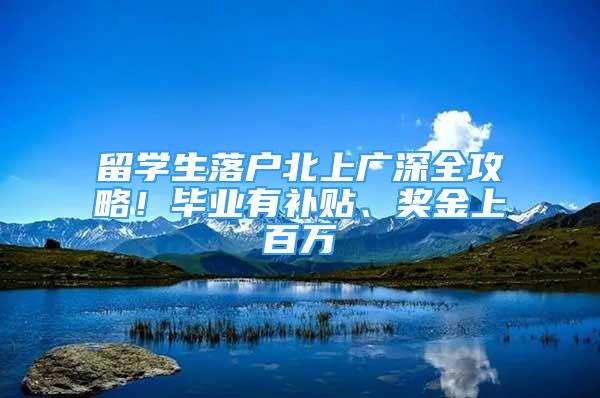 留学生落户北上广深全攻略！毕业有补贴、奖金上百万