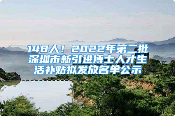 148人！2022年第二批深圳市新引进博士人才生活补贴拟发放名单公示