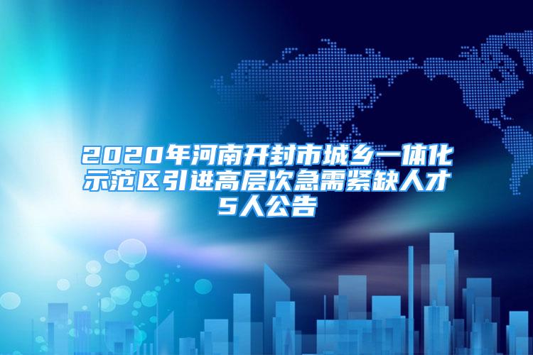 2020年河南开封市城乡一体化示范区引进高层次急需紧缺人才5人公告