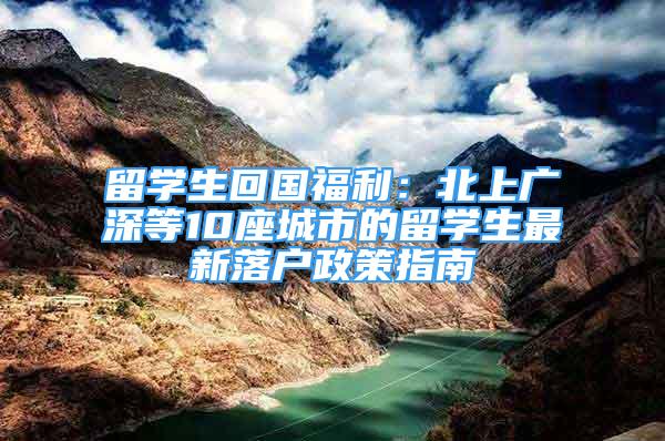 留学生回国福利：北上广深等10座城市的留学生最新落户政策指南