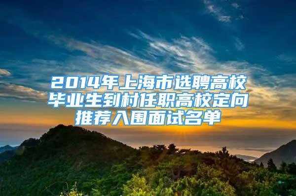 2014年上海市选聘高校毕业生到村任职高校定向推荐入围面试名单