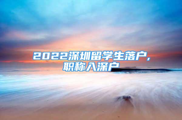 2022深圳留学生落户,职称入深户