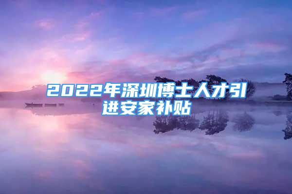 2022年深圳博士人才引进安家补贴