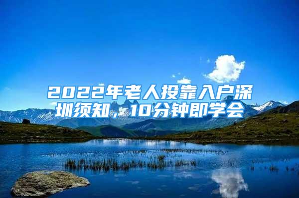 2022年老人投靠入户深圳须知，10分钟即学会