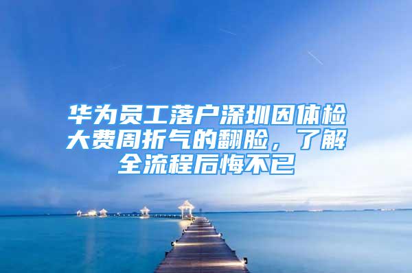 华为员工落户深圳因体检大费周折气的翻脸，了解全流程后悔不已