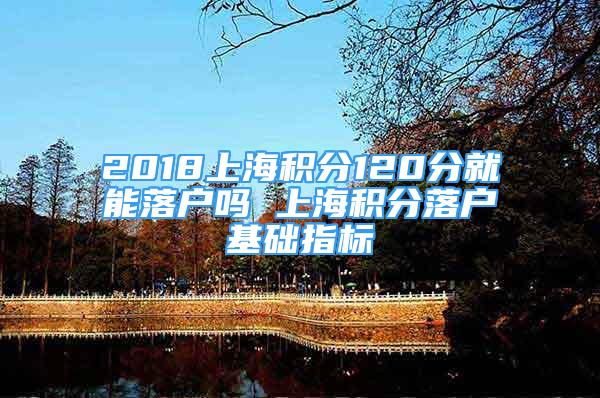 2018上海积分120分就能落户吗 上海积分落户基础指标