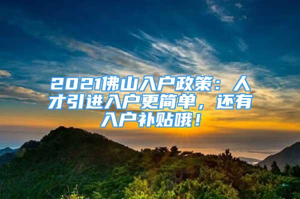 2021佛山入户政策：人才引进入户更简单，还有入户补贴哦！