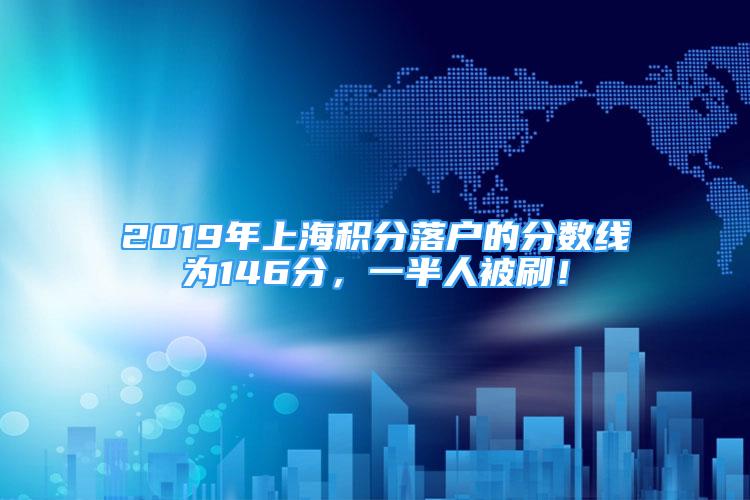 2019年上海积分落户的分数线为146分，一半人被刷！