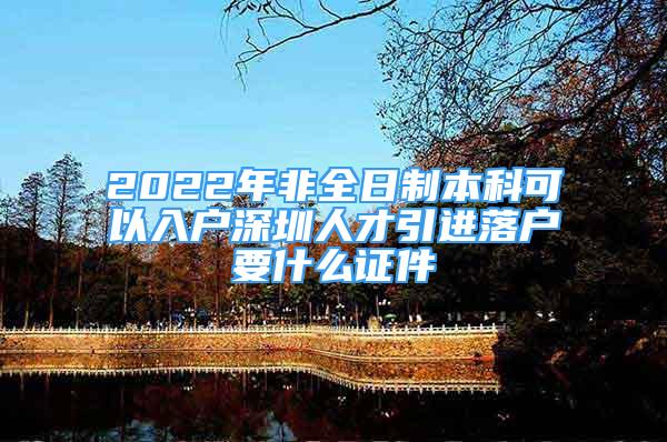 2022年非全日制本科可以入户深圳人才引进落户要什么证件