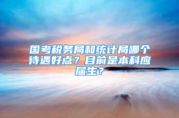 国考税务局和统计局哪个待遇好点？目前是本科应届生？