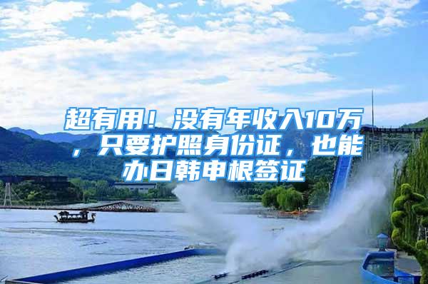 超有用！没有年收入10万，只要护照身份证，也能办日韩申根签证