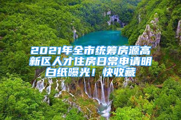 2021年全市统筹房源高新区人才住房日常申请明白纸曝光！快收藏