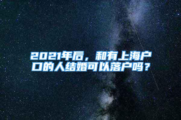 2021年后，和有上海户口的人结婚可以落户吗？