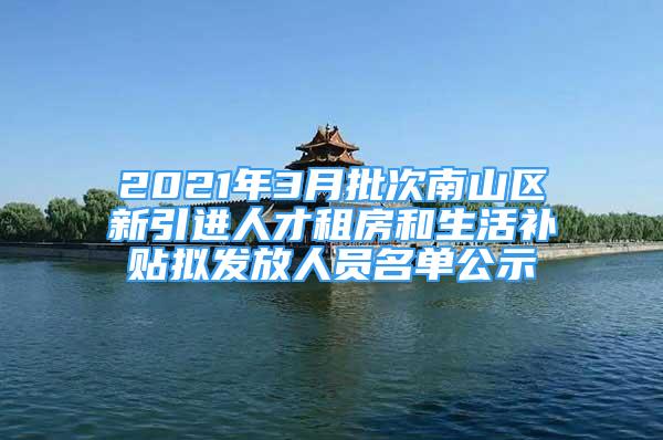 2021年3月批次南山区新引进人才租房和生活补贴拟发放人员名单公示