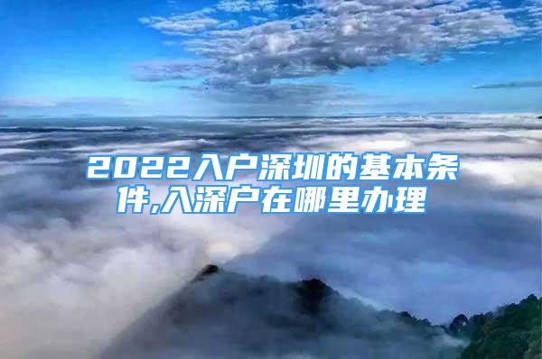 2022入户深圳的基本条件,入深户在哪里办理