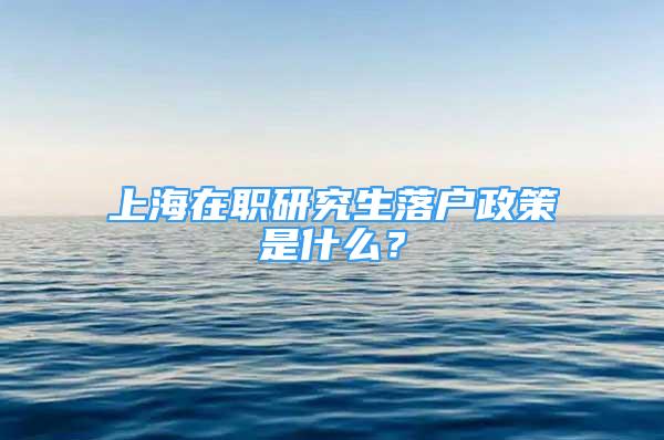 上海在职研究生落户政策是什么？