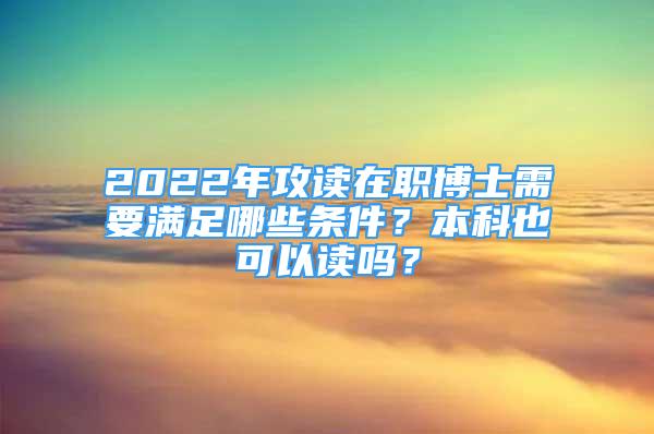 2022年攻读在职博士需要满足哪些条件？本科也可以读吗？