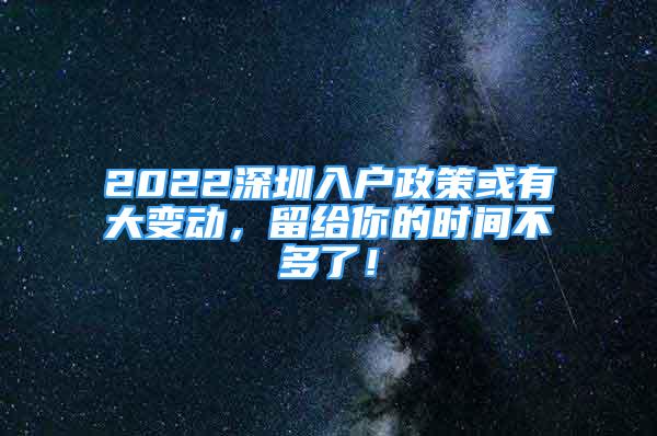 2022深圳入户政策或有大变动，留给你的时间不多了！