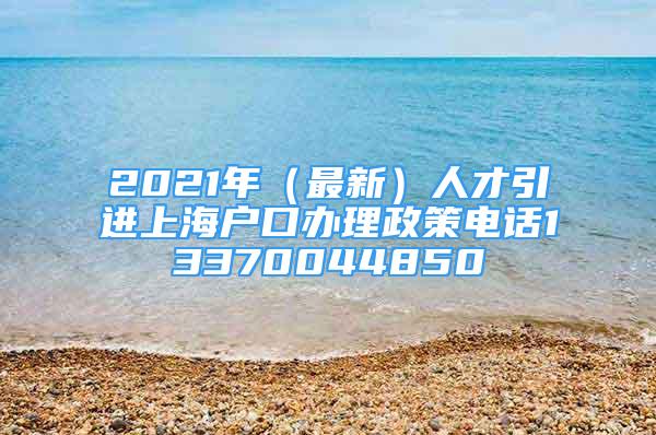 2021年（最新）人才引进上海户口办理政策电话13370044850