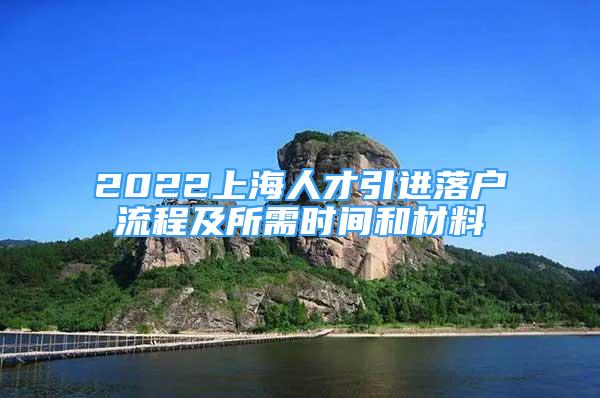 2022上海人才引进落户流程及所需时间和材料