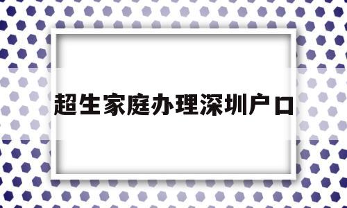 超生家庭办理深圳户口(小孩超生能随迁户口来深圳吗) 大专入户深圳