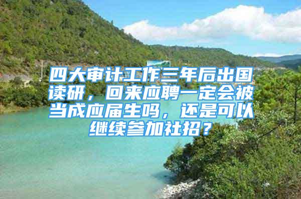 四大审计工作三年后出国读研，回来应聘一定会被当成应届生吗，还是可以继续参加社招？