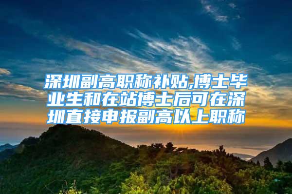 深圳副高职称补贴,博士毕业生和在站博士后可在深圳直接申报副高以上职称