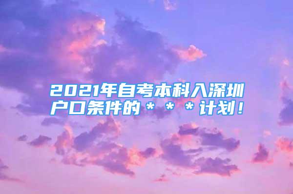 2021年自考本科入深圳户口条件的＊＊＊计划！