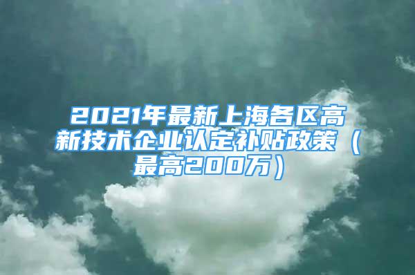 2021年最新上海各区高新技术企业认定补贴政策（最高200万）