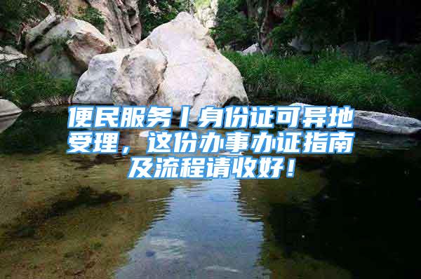 便民服务丨身份证可异地受理，这份办事办证指南及流程请收好！