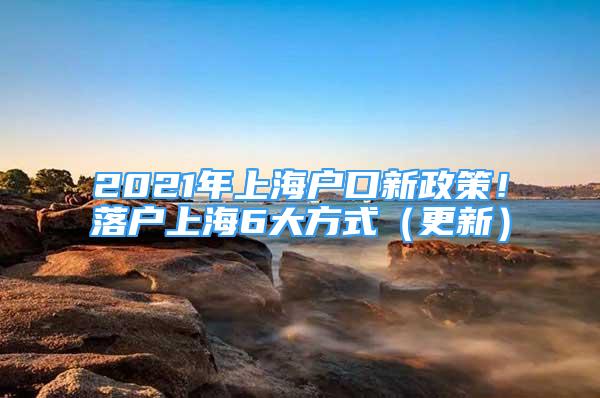 2021年上海户口新政策！落户上海6大方式（更新）