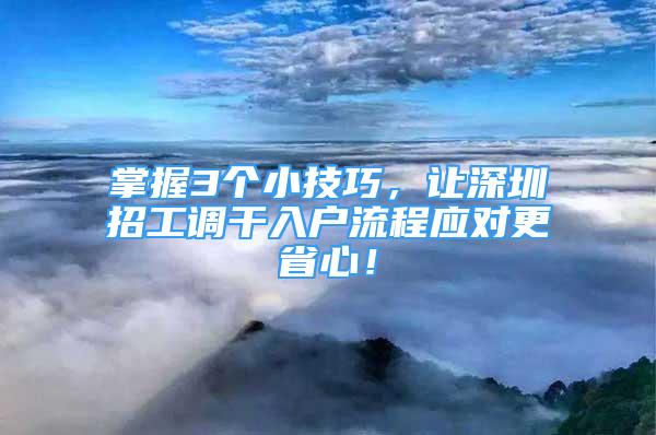 掌握3个小技巧，让深圳招工调干入户流程应对更省心！