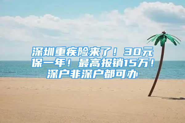 深圳重疾险来了！30元保一年！最高报销15万！深户非深户都可办