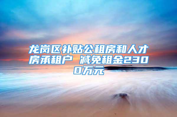 龙岗区补贴公租房和人才房承租户 减免租金2300万元