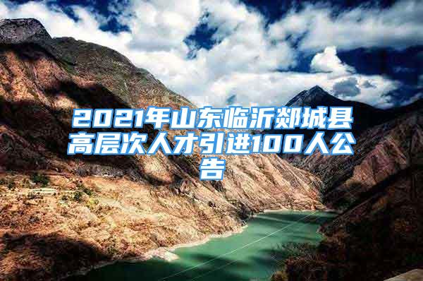 2021年山东临沂郯城县高层次人才引进100人公告