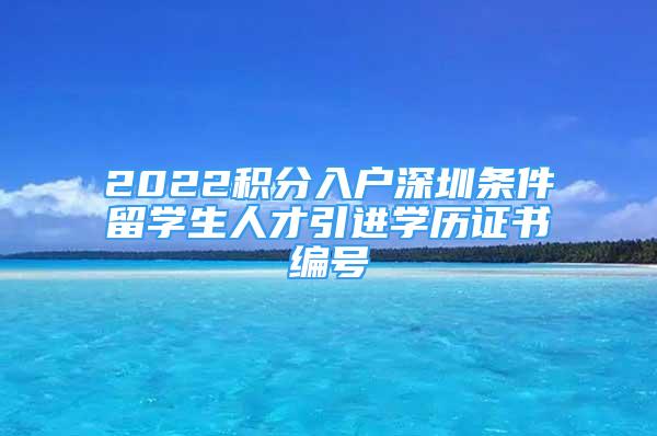 2022积分入户深圳条件留学生人才引进学历证书编号