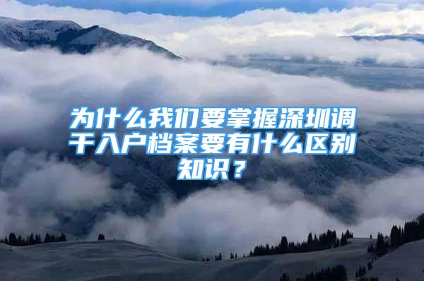 为什么我们要掌握深圳调干入户档案要有什么区别知识？