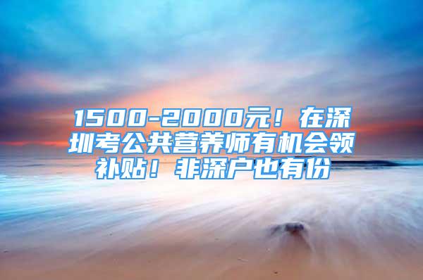 1500-2000元！在深圳考公共营养师有机会领补贴！非深户也有份