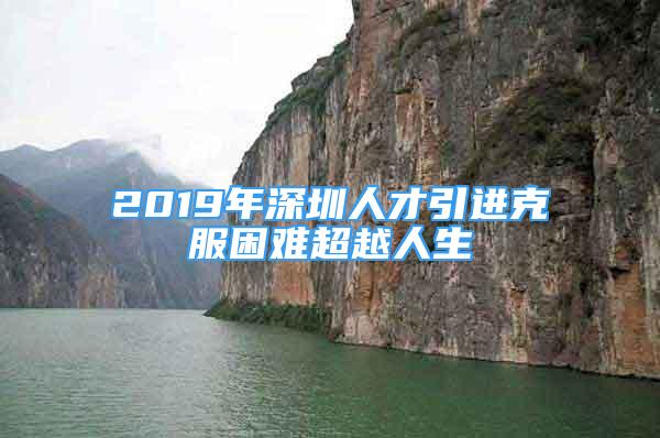 2019年深圳人才引进克服困难超越人生