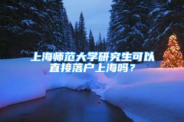 上海师范大学研究生可以直接落户上海吗？