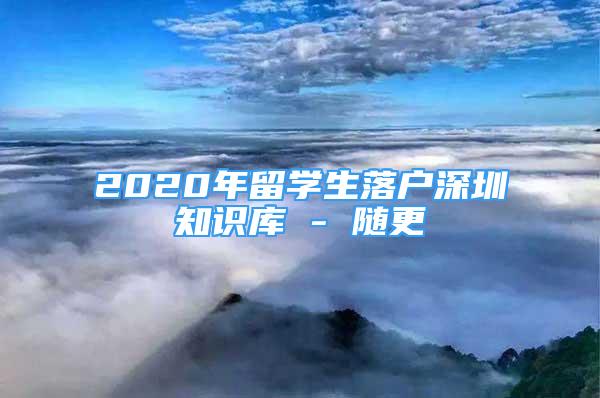 2020年留学生落户深圳知识库 - 随更